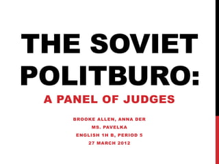 THE SOVIET
POLITBURO:
 A PANEL OF JUDGES
    BROOKE ALLEN, ANNA DER
          MS. PAVELKA
     ENGLISH 1H B , PERIOD 5
         27 MARCH 2012
 