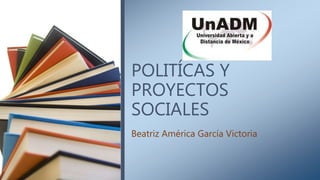 POLITÍCAS Y
PROYECTOS
SOCIALES
Beatriz América García Victoria
 