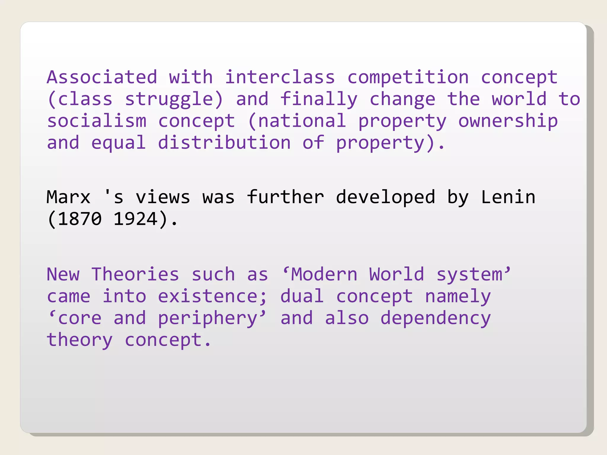 Associated with interclass competition concept (class struggle) and finally change the world to socialism concept (national property ownership and equal distribution of property). Marx 's views was further developed by Lenin (1870 1924). New Theories such as ‘Modern World system’ came into existence; dual concept namely ‘core and periphery’ and also dependency theory concept. 