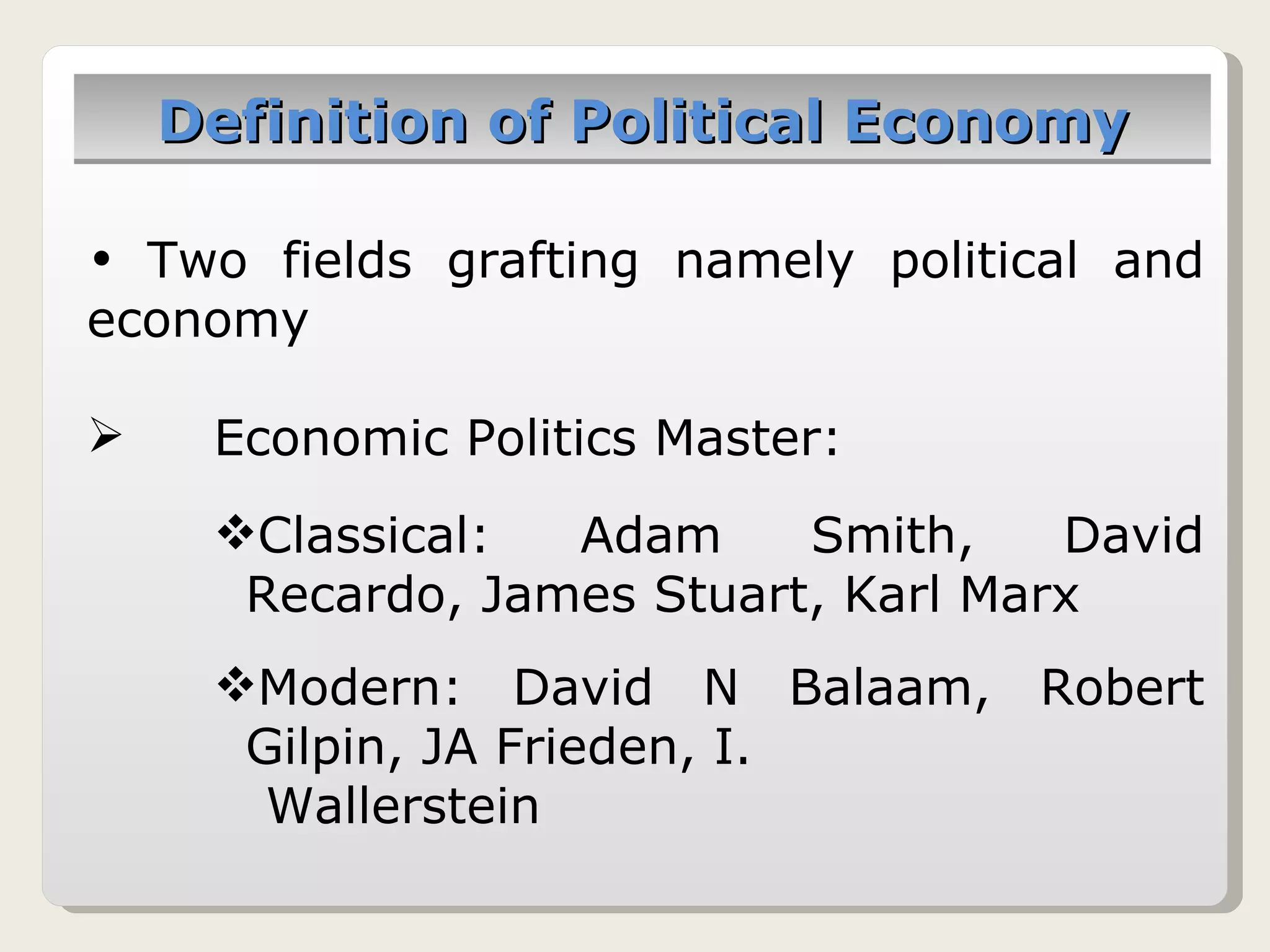 Definition of Political Economy Two fields grafting namely political and economy Economic Politics Master: Classical: Adam Smith, David Recardo, James Stuart, Karl Marx Modern: David N Balaam, Robert Gilpin, JA Frieden, I.    Wallerstein 