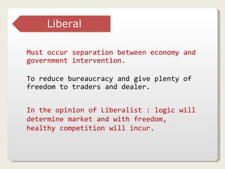 Must occur separation between economy and government intervention. To reduce bureaucracy and give plenty of freedom to traders and dealer. In the opinion of Liberalist : logic will determine market and with freedom, healthy competition will incur. Liberal 