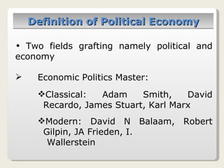 Definition of Political Economy Two fields grafting namely political and economy Economic Politics Master: Classical: Adam Smith, David Recardo, James Stuart, Karl Marx Modern: David N Balaam, Robert Gilpin, JA Frieden, I.    Wallerstein 