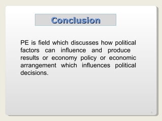 Conclusion PE is field which discusses how political factors can influence and produce  results or economy policy or economic arrangement which influences political decisions. 