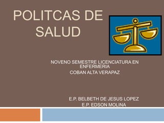 POLITCAS DE SALUD NOVENO SEMESTRE LICENCIATURA EN ENFERMERIA COBAN ALTA VERAPAZ E.P. BELBETH DE JESUS LOPEZ E.P. EDSON MOLINA 