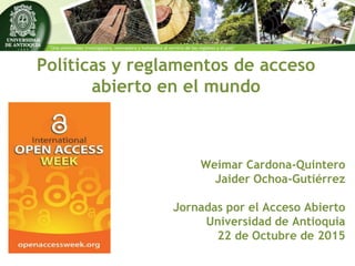 Políticas y reglamentos de acceso
abierto en el mundo
Weimar Cardona-Quintero
Jaider Ochoa-Gutiérrez
Jornadas por el Acceso Abierto
Universidad de Antioquia
22 de Octubre de 2015
 