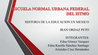 HISTORIA DE LA EDUCACION EN MEXICO
IRAN ORDAZ PETO
INTEGRANTES:
Edna Gómez Vazquez
Edna Karelle Sánchez Santiago
Arístides Cruz Hernández

 