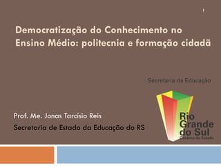 Democratização do Conhecimento no
Ensino Médio: politecnia e formação cidadã
Prof. Me. Jonas Tarcísio Reis
Secretaria de Estado da Educação do RS
1
 