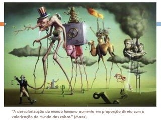 “A desvalorização do mundo humano aumenta em proporção direta com a
valorização do mundo das coisas.” (Marx)
19
 