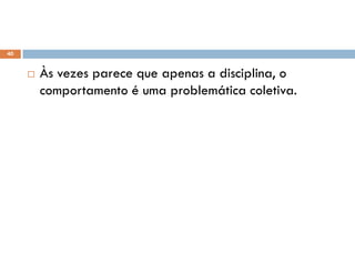 40
 Às vezes parece que apenas a disciplina, o
comportamento é uma problemática coletiva.
 
