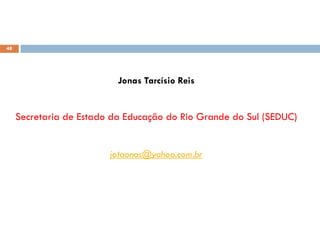 Jonas Tarcísio Reis
Secretaria de Estado da Educação do Rio Grande do Sul (SEDUC)
jotaonas@yahoo.com.br
48
 