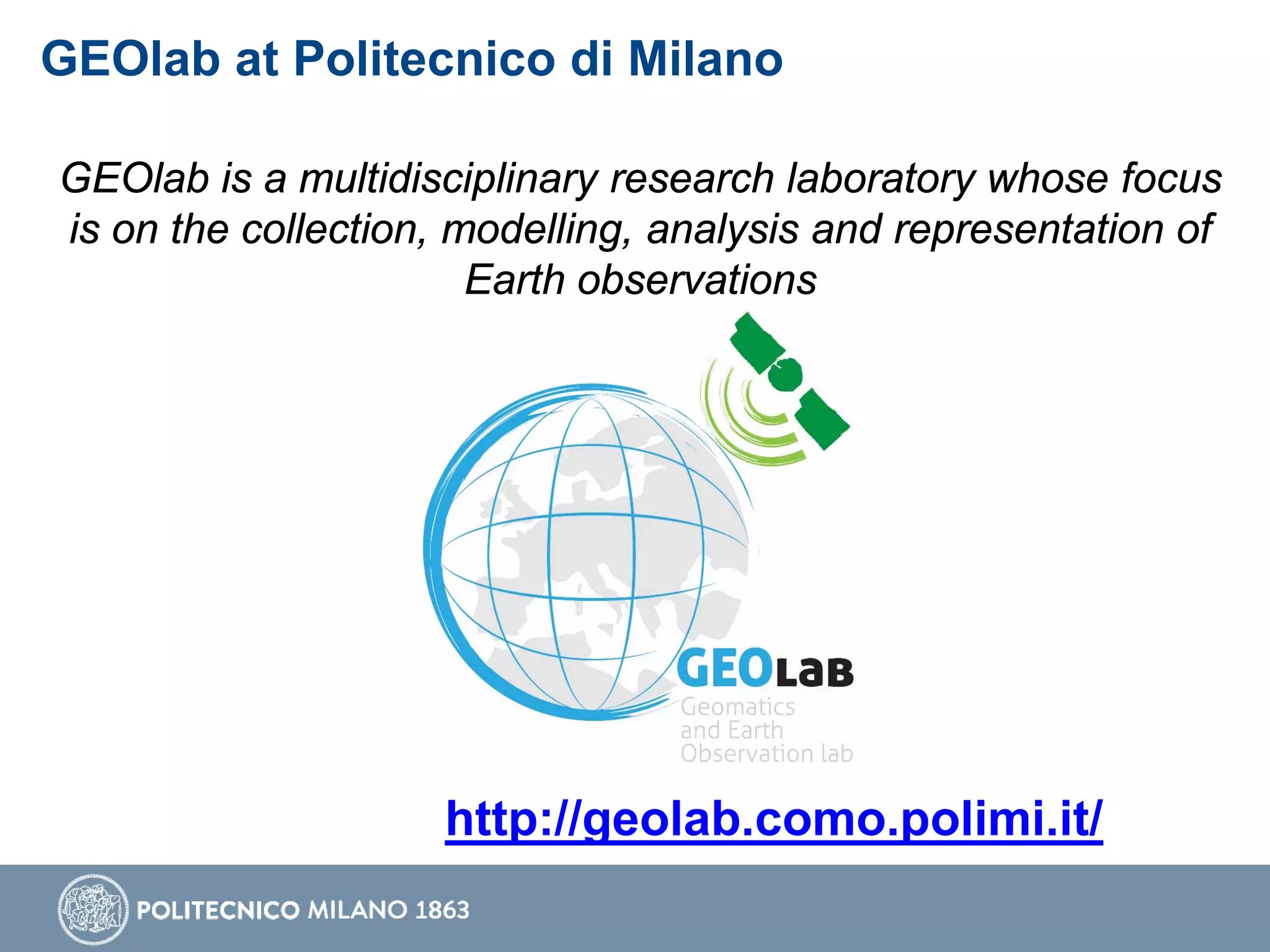 GEOlab at Politecnico di Milano
GEOlab is a multidisciplinary research laboratory whose focus
is on the collection, modelling, analysis and representation of
Earth observations
http://geolab.como.polimi.it/
 