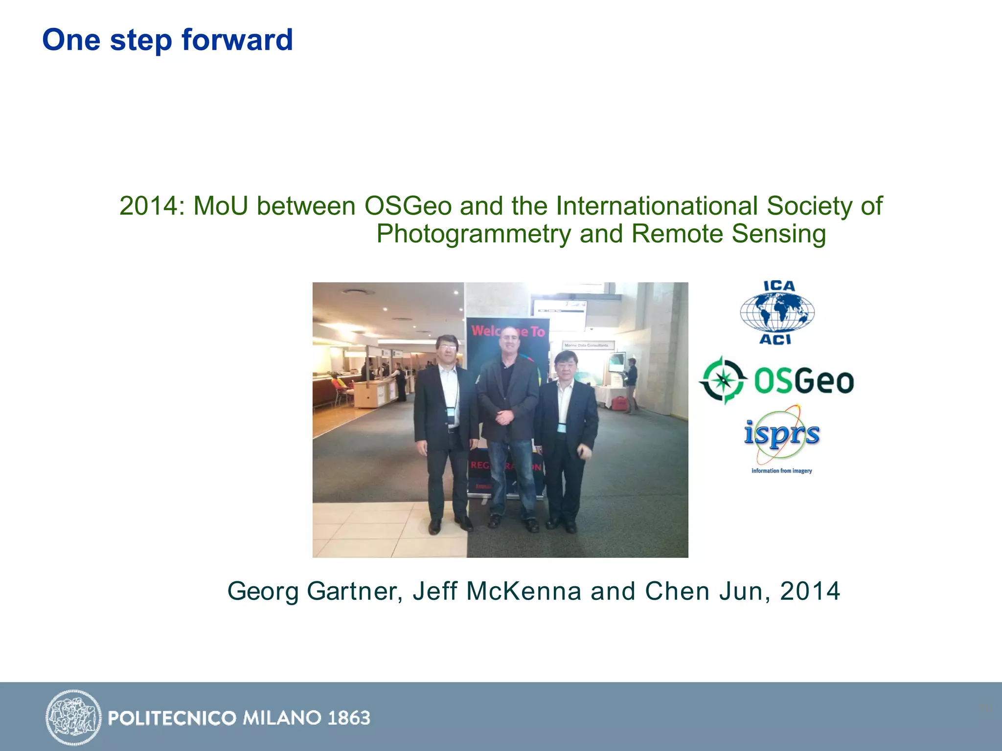 70
Georg Gartner, Jeff McKenna and Chen Jun, 2014
2014: MoU between OSGeo and the Internationational Society of
Photogrammetry and Remote Sensing
One step forward
 