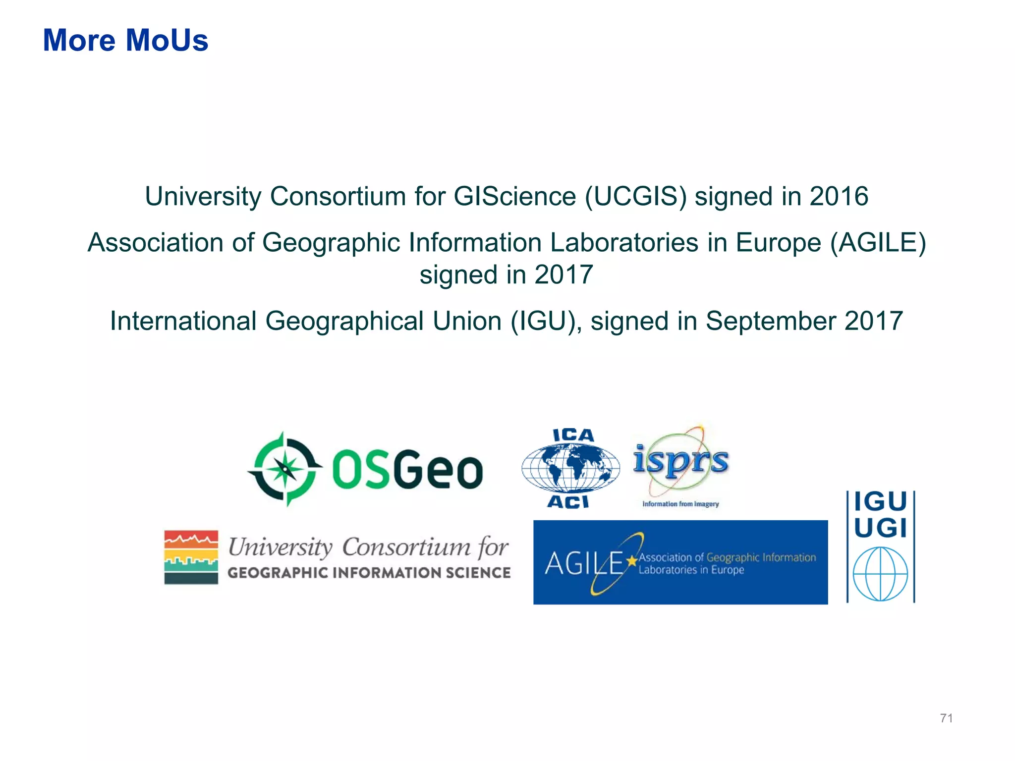 71
University Consortium for GIScience (UCGIS) signed in 2016
Association of Geographic Information Laboratories in Europe (AGILE)
signed in 2017
International Geographical Union (IGU), signed in September 2017
More MoUs
 