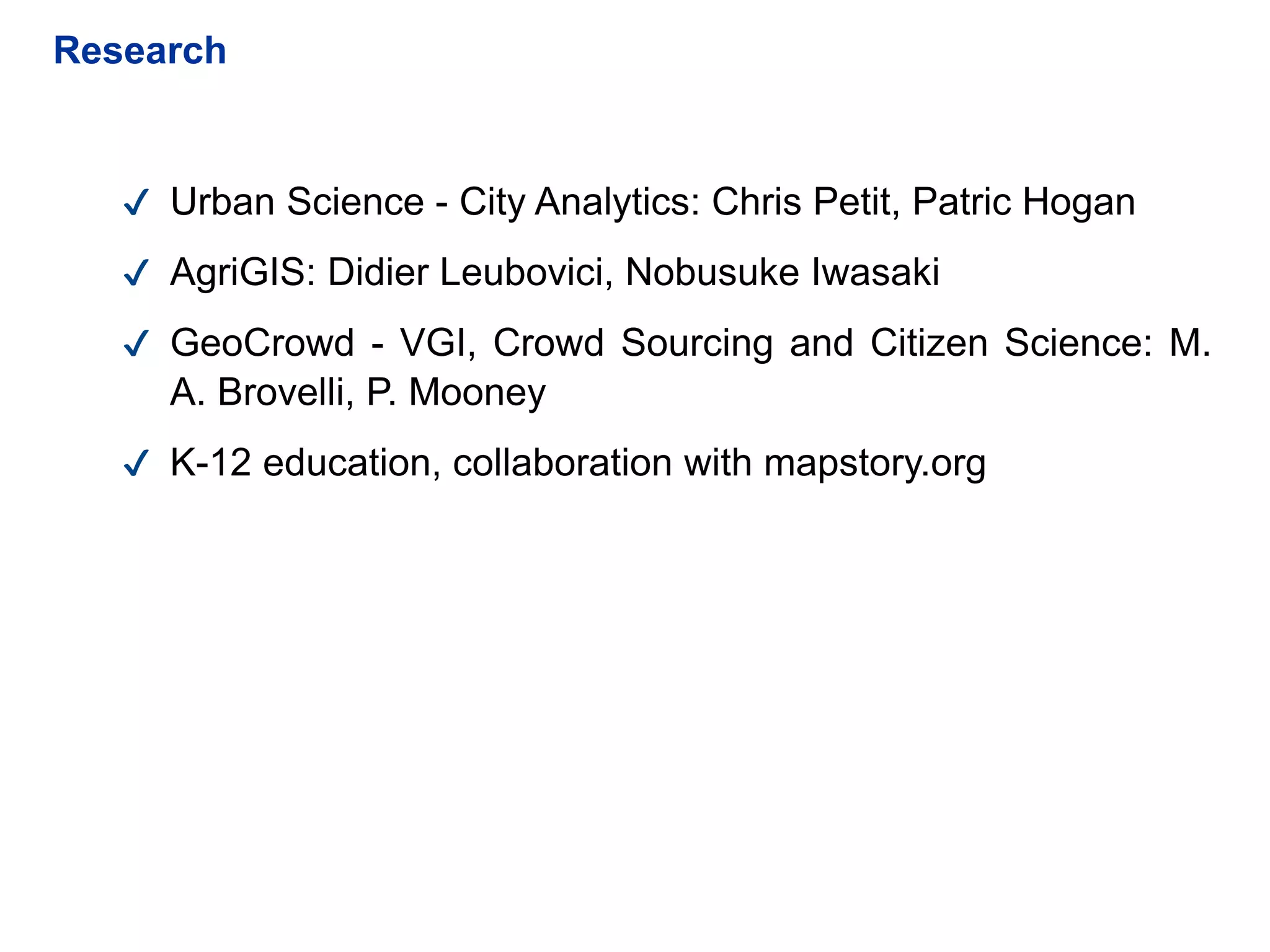 Research
✔ Urban Science - City Analytics: Chris Petit, Patric Hogan
✔ AgriGIS: Didier Leubovici, Nobusuke Iwasaki
✔ GeoCrowd - VGI, Crowd Sourcing and Citizen Science: M.
A. Brovelli, P. Mooney
✔ K-12 education, collaboration with mapstory.org
 