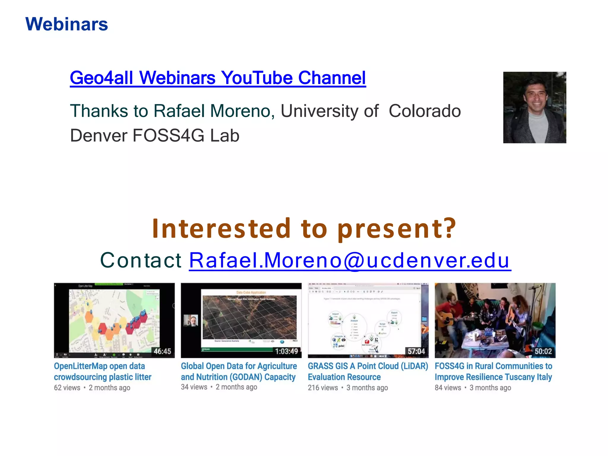 Geo4all Webinars YouTube Channel
Thanks to Rafael Moreno, University of Colorado
Denver FOSS4G Lab
Interested to present?
Contact Rafael.Moreno@ucdenver.edu
Webinars
 
