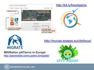http://bit.ly/foss4game
MIGRation pATterns in Europe
http://geomobile.como.polimi.it/migrate/
http://muvias.eoapps.eu/cityfocus/
 