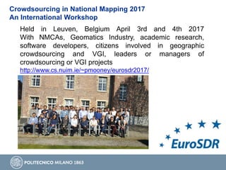 Crowdsourcing in National Mapping 2017
An International Workshop
Held in Leuven, Belgium April 3rd and 4th 2017
With NMCAs, Geomatics Industry, academic research,
software developers, citizens involved in geographic
crowdsourcing and VGI, leaders or managers of
crowdsourcing or VGI projects
http://www.cs.nuim.ie/~pmooney/eurosdr2017/
 