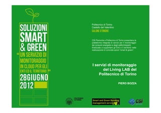 I servizi di monitoraggio
                                                                                del Living LAB del
                                                                             Politecnico di Torino

                                                                                                    PIERO BOZZA




Soluzioni Smart&Green – 28/06/2012 – I servizi di monitoraggio del LivingLAB del Politecnico 1/24
                                                                                                                  1
 