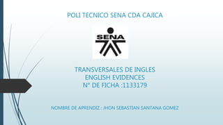 POLI TECNICO SENA CDA CAJICA
TRANSVERSALES DE INGLES
ENGLISH EVIDENCES
N° DE FICHA :1133179
NOMBRE DE APRENDIZ : JHON SEBASTIAN SANTANA GOMEZ
 