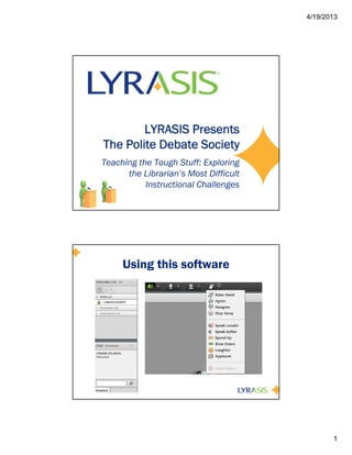 4/19/2013




        LYRASIS Presents
The Polite Debate Society
Teaching the Tough Stuff: Exploring
      the Librarian’s Most Difficult
           Instructional Challenges




     Using this software




                                              1
 