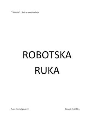 “Politehnika” – škola za nove tehnologije




                ROBOTSKA
                  RUKA


Autor: Valerija Spasojević                  Beograd, 26.10.2011.
 