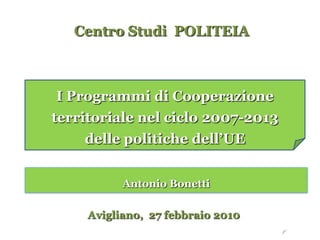 Centro Studi POLITEIA



 I Programmi di Cooperazione
territoriale nel ciclo 2007-2013
     delle politiche dell’UE


           Antonio Bonetti

     Avigliano, 27 febbraio 2010
 