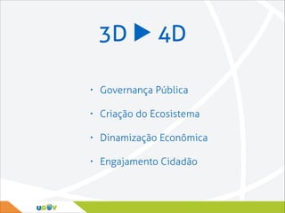 3D ▶ 4D
•

Governança Pública

•

Criação do Ecosistema

•

Dinamização Econômica

•

Engajamento Cidadão

 