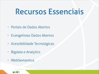 Recursos Essenciais
•

Portais de Dados Abertos

•

Evangelistas Dados Abertos

•

Acessibilidade Tecnológicas

•

Bigdata e Analytics

•

WebSemantica

 