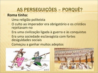    Roma tinha:
       Uma religião politeista
       O culto ao imperador era obrigatório e os cristãos
        rejeitavam-no
       Era uma civilização ligada à guerra e às conquistas
       Era uma sociedade esclavagista com fortes
        desiguldades sociais
       Começou a ganhar muitos adeptos
 