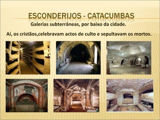 Galerias subterrâneas, por baixo da cidade.
Aí, os cristãos,celebravam actos de culto e sepultavam os mortos.
 