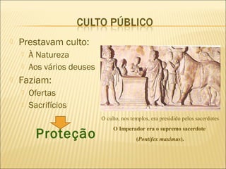    Prestavam culto:
       À Natureza
       Aos vários deuses
   Faziam:
       Ofertas
       Sacrifícios
                            O culto, nos templos, era presidido pelos sacerdotes


          Proteção
                                 O Imperador era o supremo sacerdote
                                           (Pontifex maximus).
 