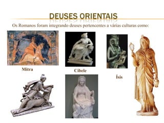 Os Romanos foram integrando deuses pertencentes a várias culturas como:




    Mitra                       Cíbele
                                                     Ísis
 