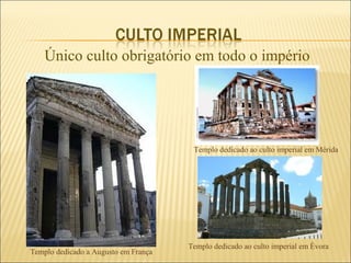 Único culto obrigatório em todo o império




                                       Templo dedicado ao culto imperial em Mérida




                                      Templo dedicado ao culto imperial em Èvora
Templo dedicado a Augusto em França
 