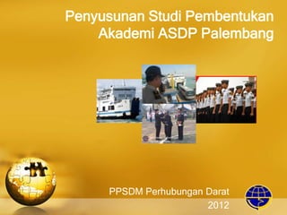 Penyusunan Studi Pembentukan
Akademi ASDP Palembang
PPSDM Perhubungan Darat
2012
 