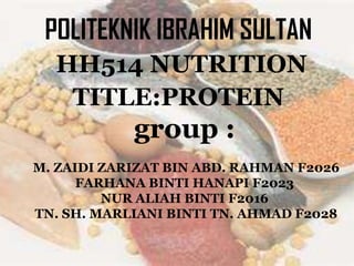 POLITEKNIK IBRAHIM SULTAN
  HH514 NUTRITION
   TITLE:PROTEIN
            group :
M. ZAIDI ZARIZAT BIN ABD. RAHMAN F2026
      FARHANA BINTI HANAPI F2023
         NUR ALIAH BINTI F2016
TN. SH. MARLIANI BINTI TN. AHMAD F2028
 
