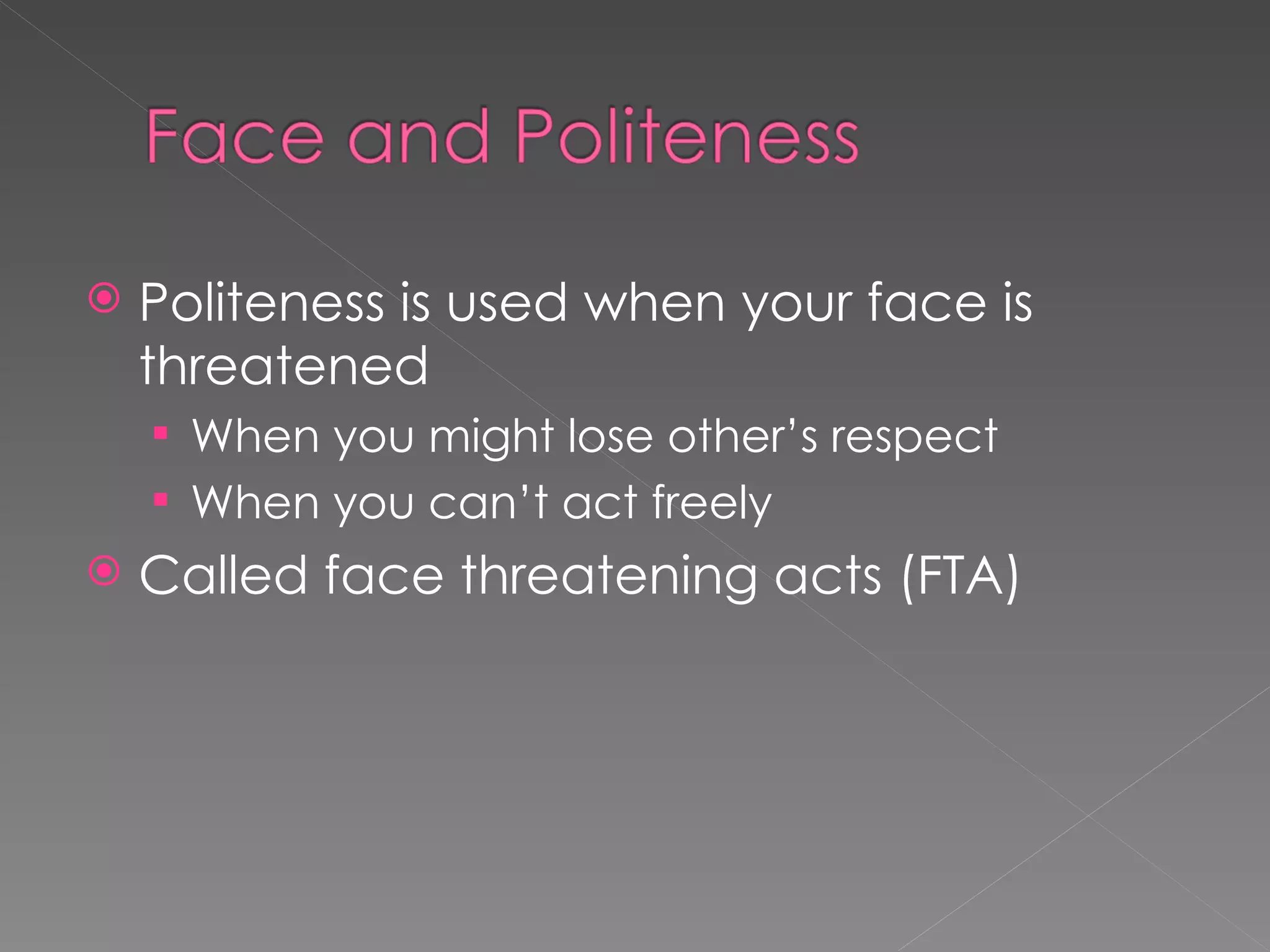    Politeness is used when your face is
    threatened
     When you might lose other’s respect
     When you can’t act freely
   Called face threatening acts (FTA)
 