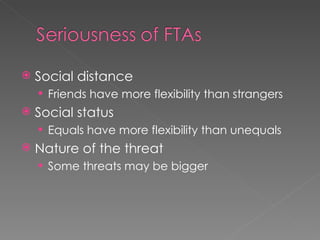    Social distance
     Friends have more flexibility than strangers
   Social status
     Equals have more flexibility than unequals
   Nature of the threat
     Some threats may be bigger
 