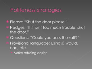  Please: “Shut the door please.”
 Hedges: “If it isn’t too much trouble, shut
  the door.”
 Questions: “Could you pass the salt?”
 Provisional language: Using if, would,
  can, etc.
     Make refusing easier
 