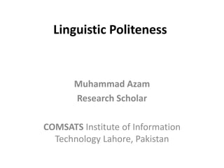 Linguistic Politeness
Muhammad Azam
Research Scholar
COMSATS Institute of Information
Technology Lahore, Pakistan
 