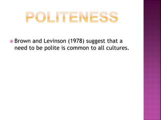  Brown and Levinson (1978) suggest that a
need to be polite is common to all cultures.
 