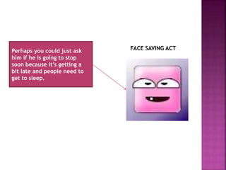FACE SAVING ACTPerhaps you could just ask
him if he is going to stop
soon because it’s getting a
bit late and people need to
get to sleep.
 
