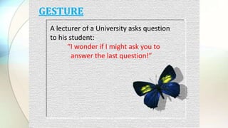 GESTURE
A lecturer of a University asks question
to his student:
“I wonder if I might ask you to
answer the last question!”
 