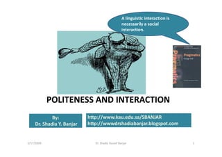 A linguistic interaction is
                                                   necessarily a social
                                                   interaction.




            POLITENESS AND INTERACTION
             By:            http://www.kau.edu.sa/SBANJAR
     Dr. Shadia Y. Banjar   http://wwwdrshadiabanjar.blogspot.com


5/17/2009                      Dr. Shadia Yousef Banjar                          1
 