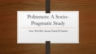 Politeness: A Socio-
Pragmatic Study
Asst. Prof.Dr. Susan Faisal El Samir
 