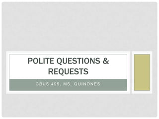 POLITE QUESTIONS &
     REQUESTS
 GBUS 495, MS. QUINONES
 