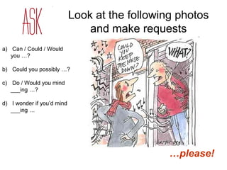 Look at the following photos 
and make requests 
a) Can / Could / Would 
you …? 
b) Could you possibly …? 
c) Do / Would you mind 
___ing …? 
d) I wonder if you’d mind 
___ing … 
…please! 
 