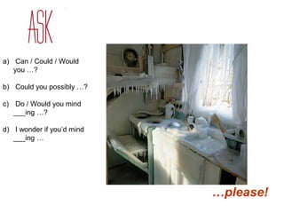 a) Can / Could / Would 
you …? 
b) Could you possibly …? 
c) Do / Would you mind 
___ing …? 
d) I wonder if you’d mind 
___ing … 
…please! 
 