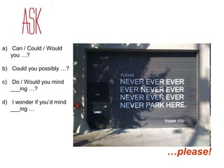 a) Can / Could / Would 
you …? 
b) Could you possibly …? 
c) Do / Would you mind 
___ing …? 
d) I wonder if you’d mind 
___ing … 
…please! 
 