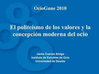 OcioGune 2010El politeísmo de los valores y la concepción moderna del ocio Jaime Cuenca Amigo Instituto de Estudios de Ocio Universidad de Deusto 