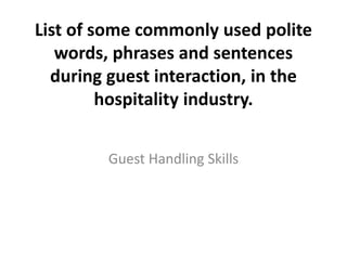 List of some commonly used polite
words, phrases and sentences
during guest interaction, in the
hospitality industry.
Guest Handling Skills
 